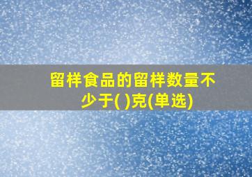 留样食品的留样数量不少于( )克(单选)